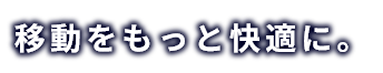移動をもっと快適に。